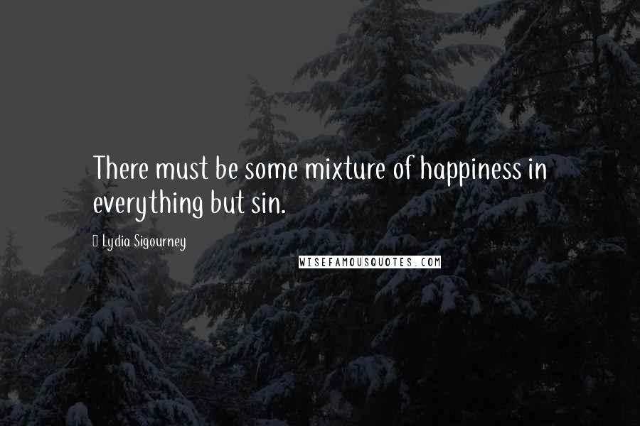 Lydia Sigourney Quotes: There must be some mixture of happiness in everything but sin.