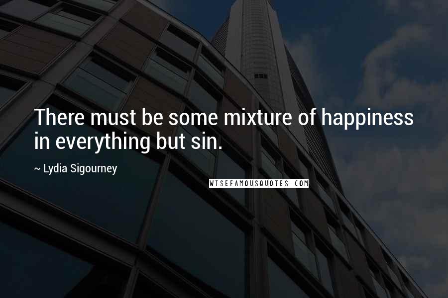 Lydia Sigourney Quotes: There must be some mixture of happiness in everything but sin.