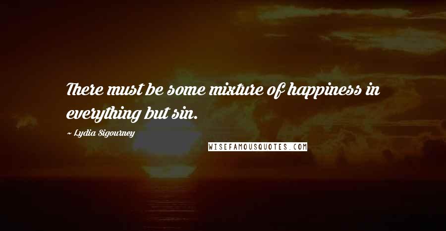 Lydia Sigourney Quotes: There must be some mixture of happiness in everything but sin.