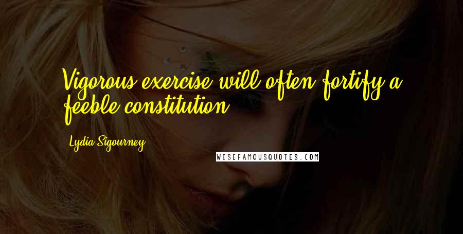 Lydia Sigourney Quotes: Vigorous exercise will often fortify a feeble constitution.