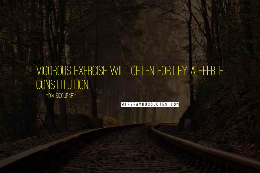 Lydia Sigourney Quotes: Vigorous exercise will often fortify a feeble constitution.