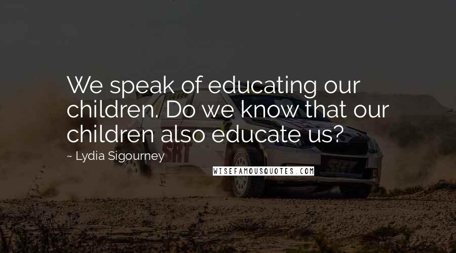 Lydia Sigourney Quotes: We speak of educating our children. Do we know that our children also educate us?