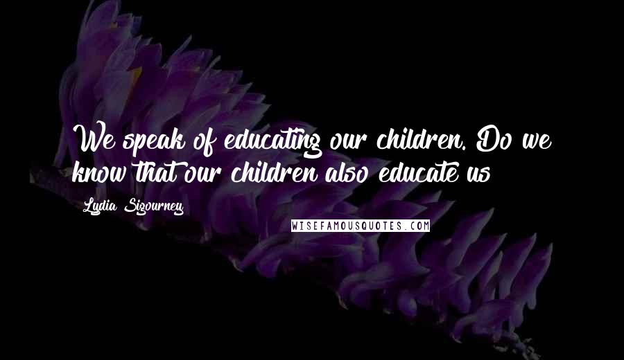 Lydia Sigourney Quotes: We speak of educating our children. Do we know that our children also educate us?