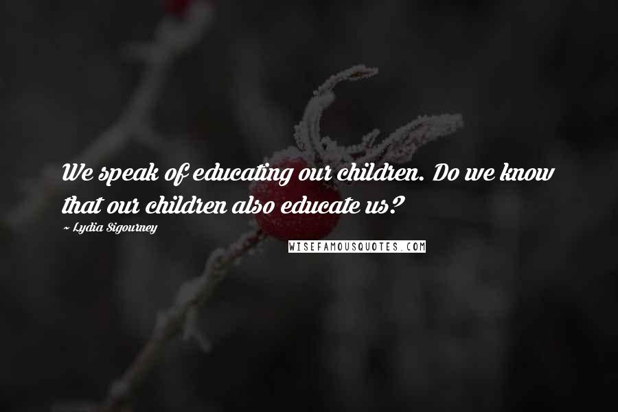 Lydia Sigourney Quotes: We speak of educating our children. Do we know that our children also educate us?