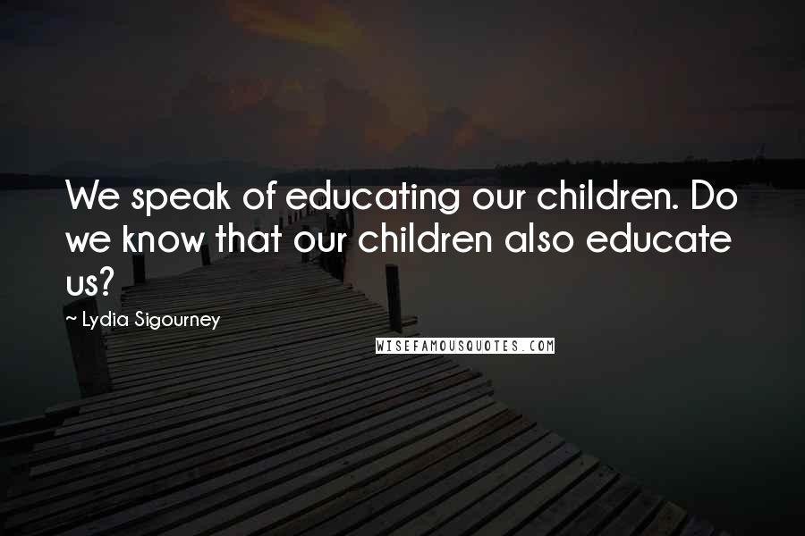 Lydia Sigourney Quotes: We speak of educating our children. Do we know that our children also educate us?