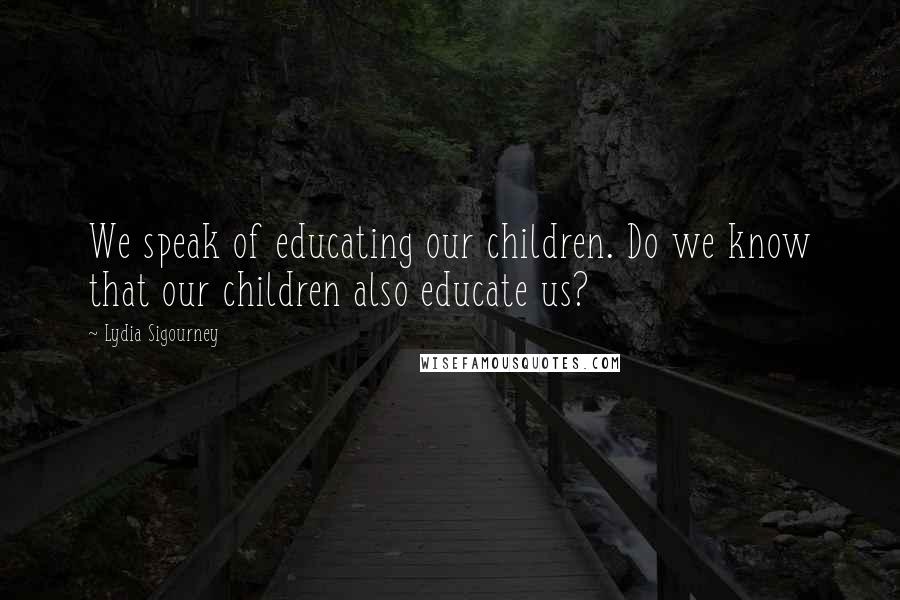 Lydia Sigourney Quotes: We speak of educating our children. Do we know that our children also educate us?