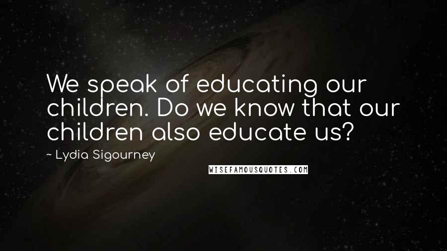 Lydia Sigourney Quotes: We speak of educating our children. Do we know that our children also educate us?