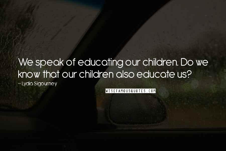 Lydia Sigourney Quotes: We speak of educating our children. Do we know that our children also educate us?