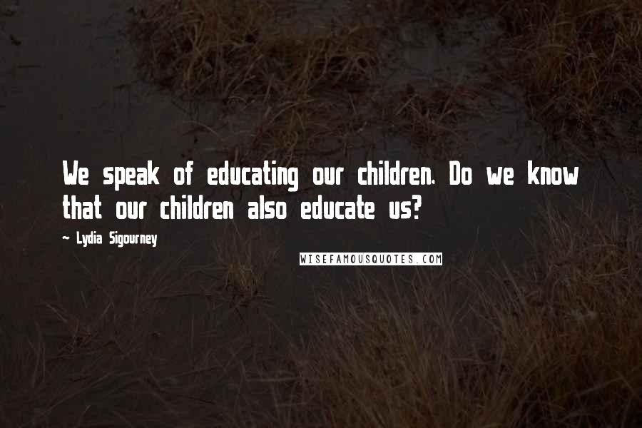 Lydia Sigourney Quotes: We speak of educating our children. Do we know that our children also educate us?