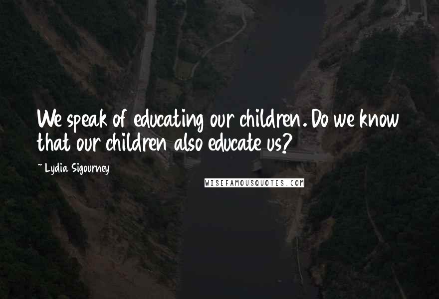 Lydia Sigourney Quotes: We speak of educating our children. Do we know that our children also educate us?