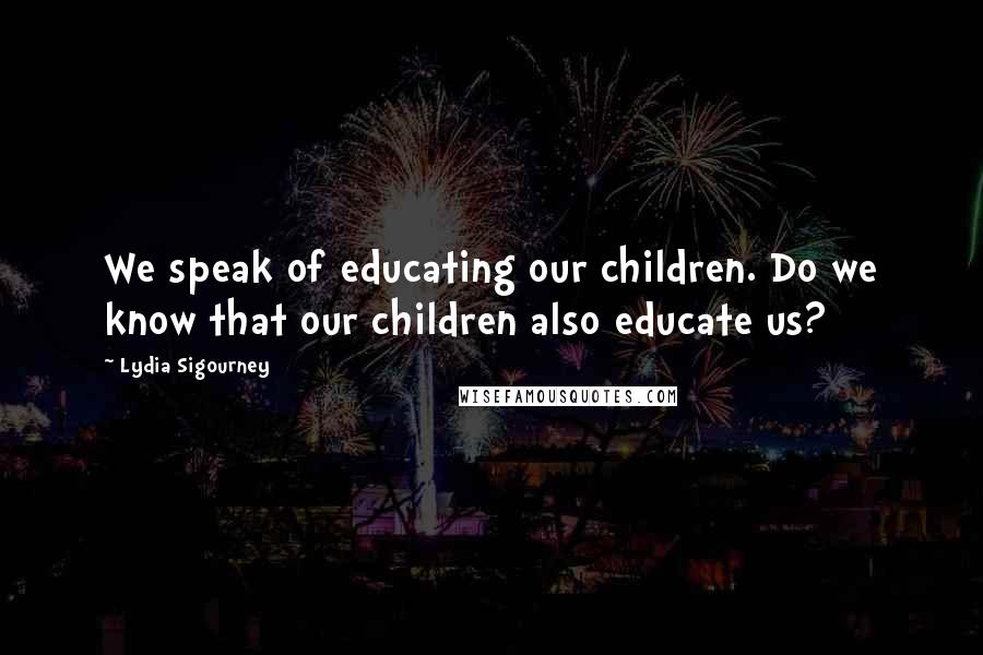 Lydia Sigourney Quotes: We speak of educating our children. Do we know that our children also educate us?