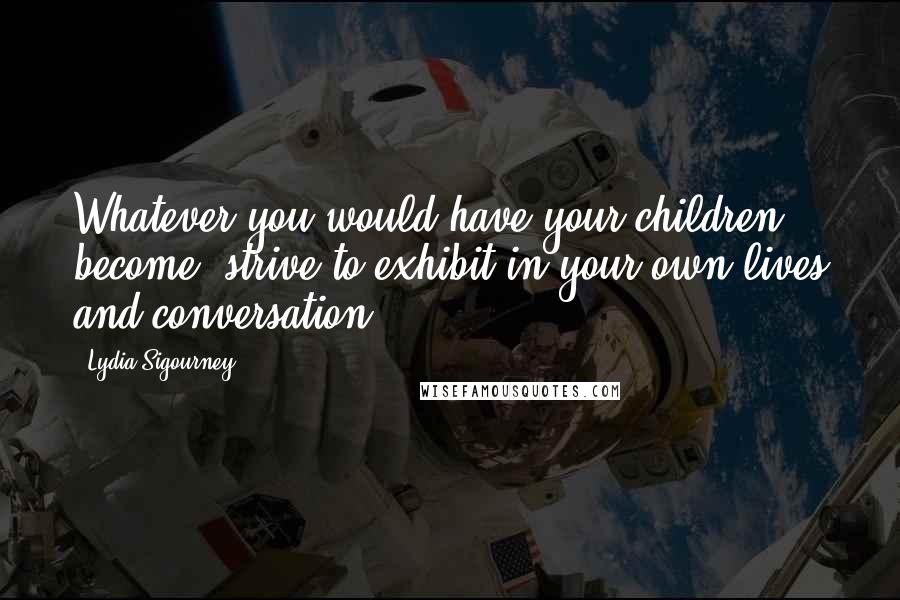 Lydia Sigourney Quotes: Whatever you would have your children become, strive to exhibit in your own lives and conversation.