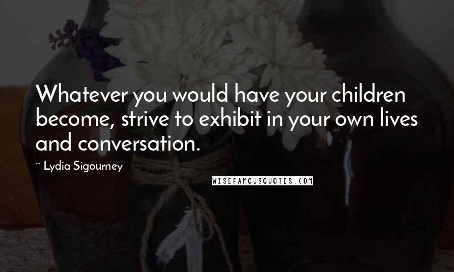 Lydia Sigourney Quotes: Whatever you would have your children become, strive to exhibit in your own lives and conversation.