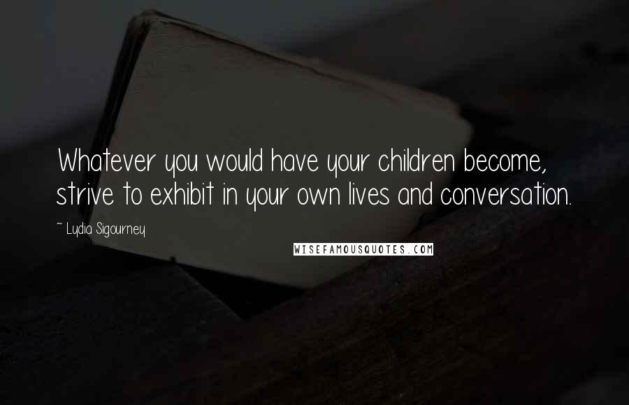 Lydia Sigourney Quotes: Whatever you would have your children become, strive to exhibit in your own lives and conversation.