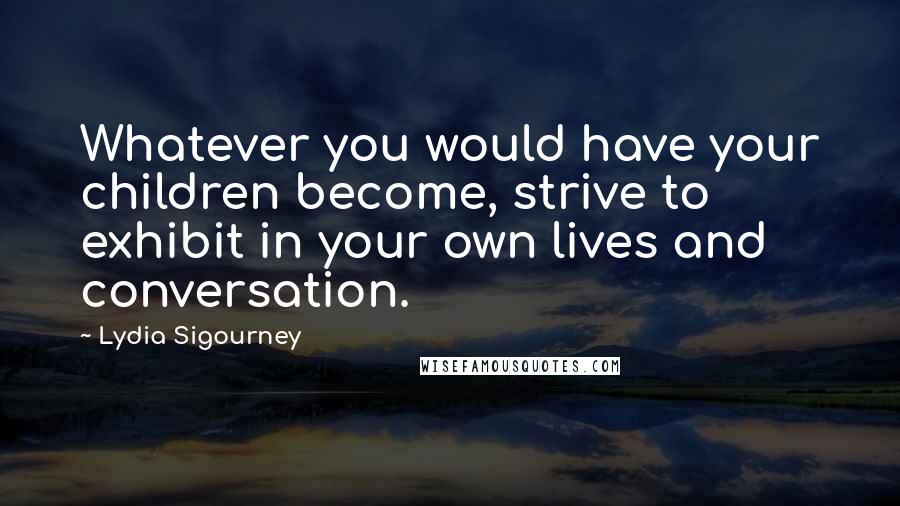 Lydia Sigourney Quotes: Whatever you would have your children become, strive to exhibit in your own lives and conversation.