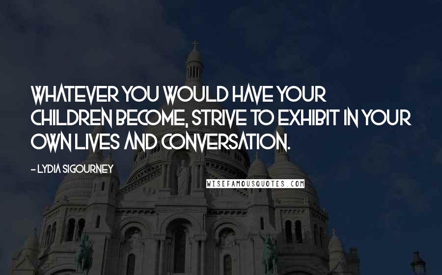 Lydia Sigourney Quotes: Whatever you would have your children become, strive to exhibit in your own lives and conversation.