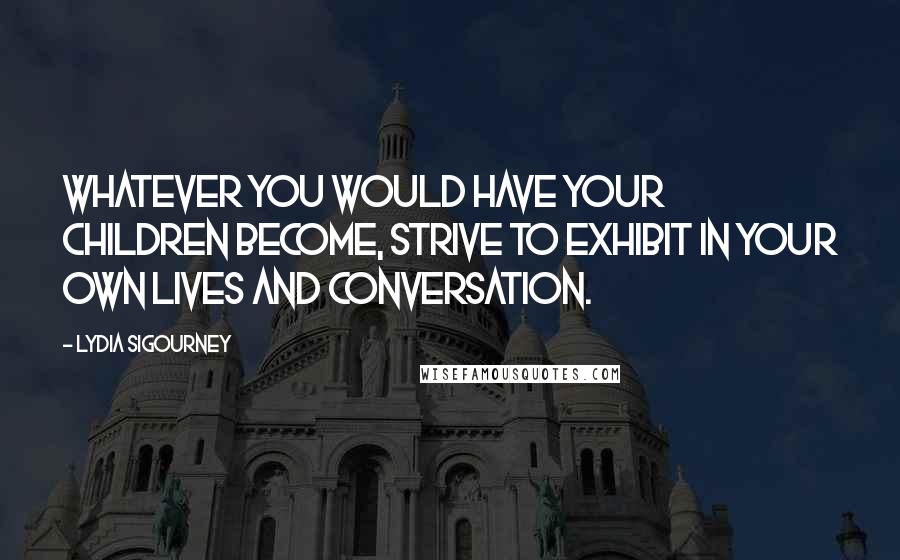 Lydia Sigourney Quotes: Whatever you would have your children become, strive to exhibit in your own lives and conversation.