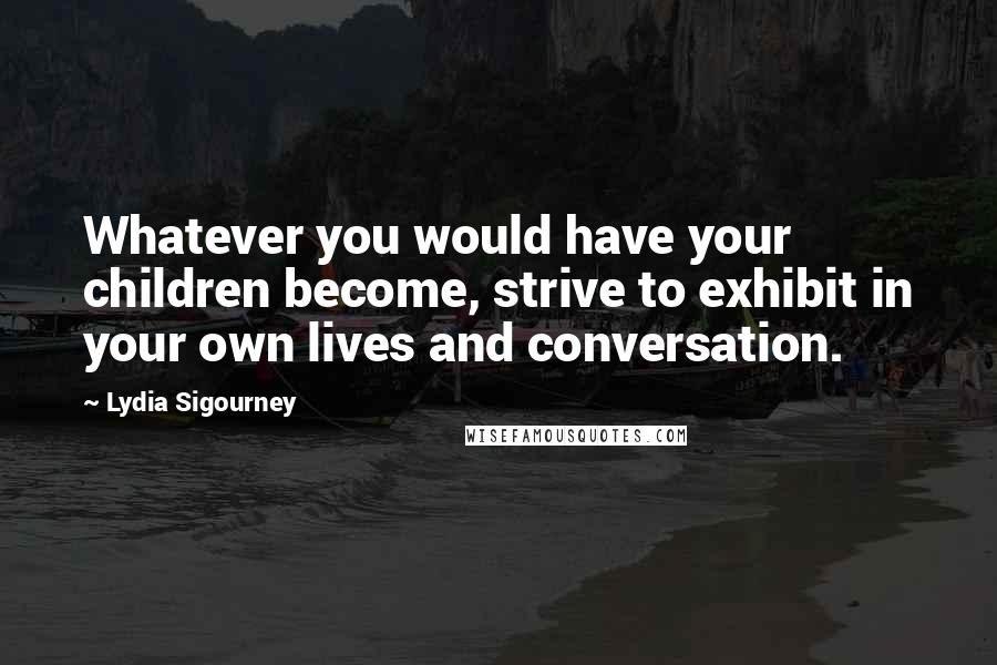 Lydia Sigourney Quotes: Whatever you would have your children become, strive to exhibit in your own lives and conversation.