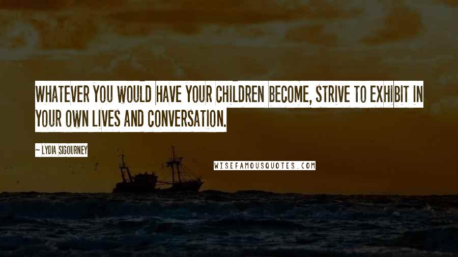 Lydia Sigourney Quotes: Whatever you would have your children become, strive to exhibit in your own lives and conversation.