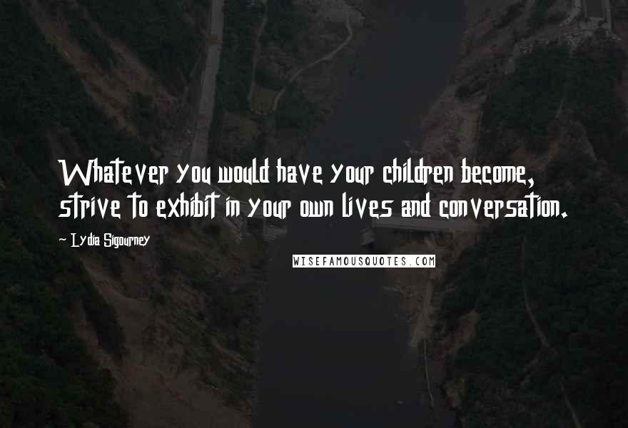 Lydia Sigourney Quotes: Whatever you would have your children become, strive to exhibit in your own lives and conversation.