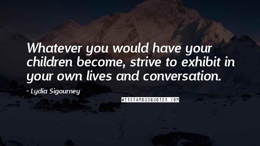 Lydia Sigourney Quotes: Whatever you would have your children become, strive to exhibit in your own lives and conversation.