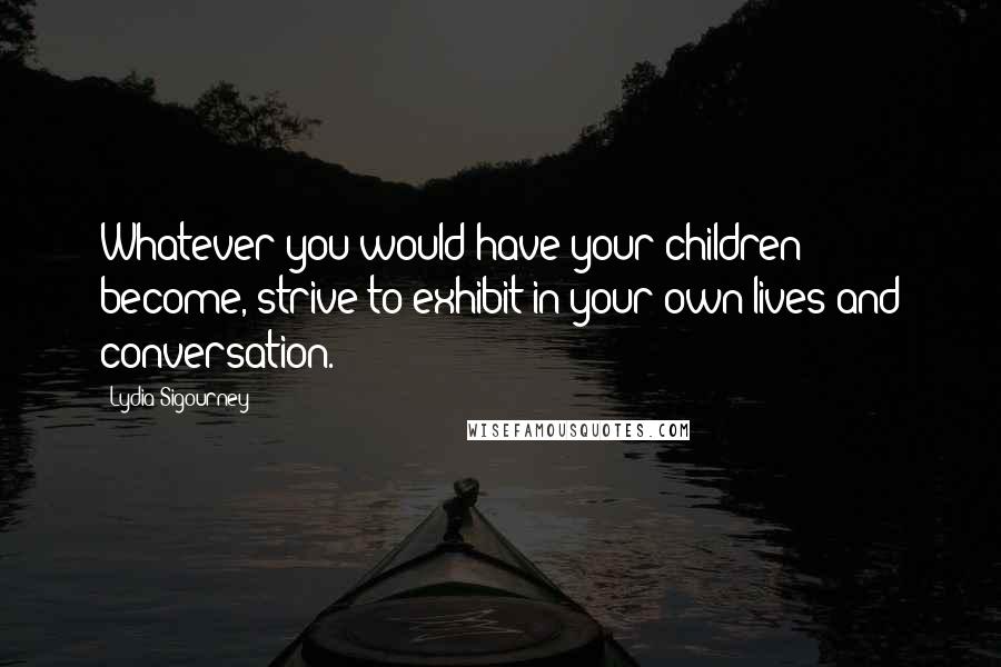 Lydia Sigourney Quotes: Whatever you would have your children become, strive to exhibit in your own lives and conversation.