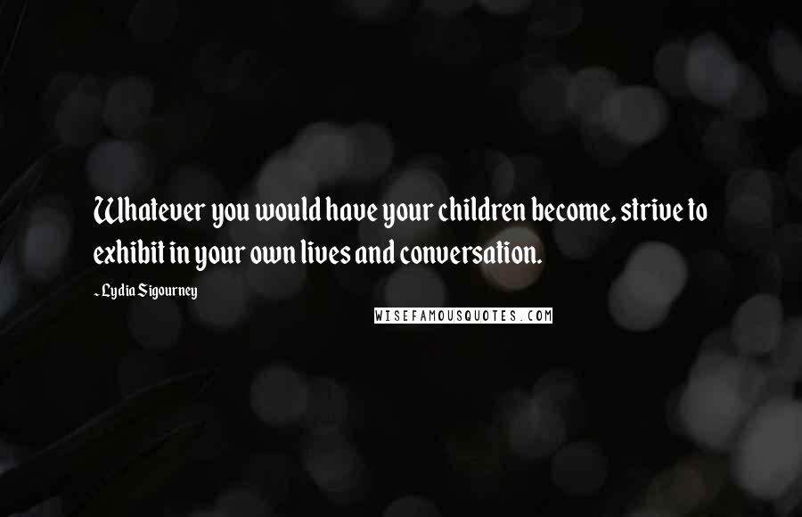 Lydia Sigourney Quotes: Whatever you would have your children become, strive to exhibit in your own lives and conversation.