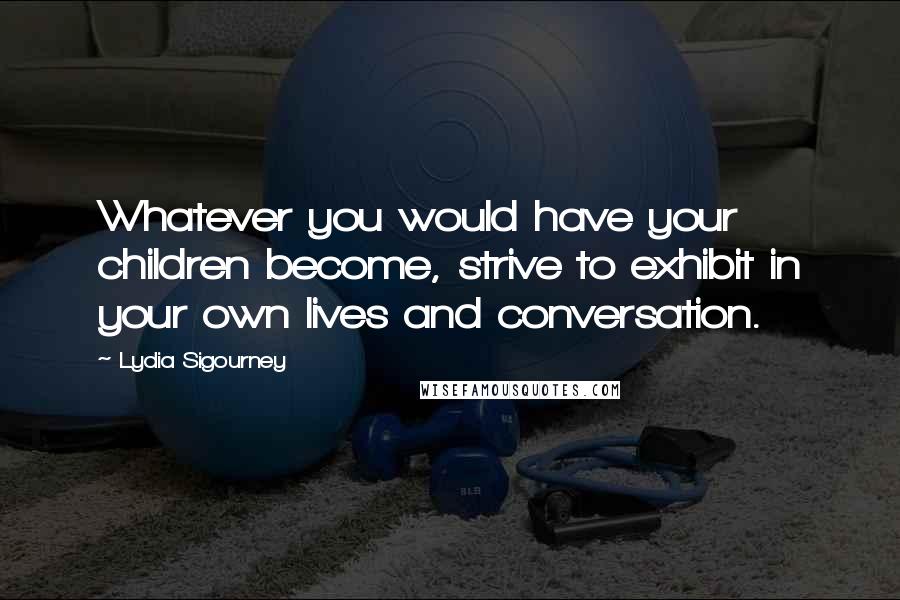 Lydia Sigourney Quotes: Whatever you would have your children become, strive to exhibit in your own lives and conversation.