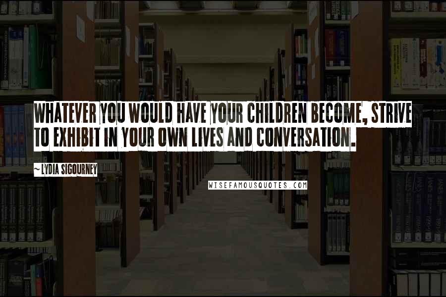 Lydia Sigourney Quotes: Whatever you would have your children become, strive to exhibit in your own lives and conversation.