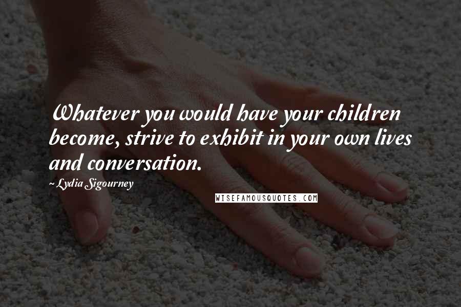 Lydia Sigourney Quotes: Whatever you would have your children become, strive to exhibit in your own lives and conversation.