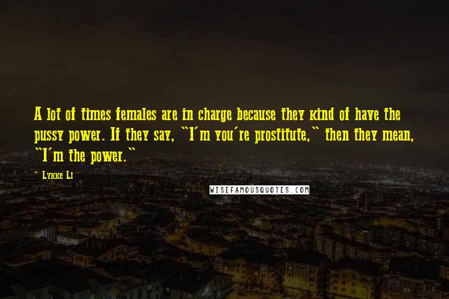 Lykke Li Quotes: A lot of times females are in charge because they kind of have the pussy power. If they say, "I'm you're prostitute," then they mean, "I'm the power."