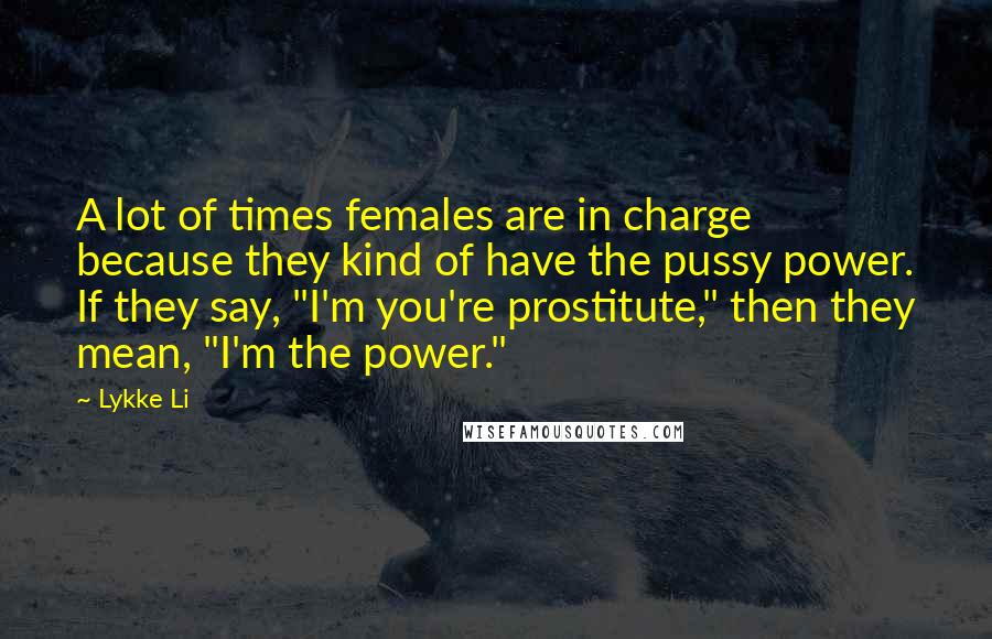 Lykke Li Quotes: A lot of times females are in charge because they kind of have the pussy power. If they say, "I'm you're prostitute," then they mean, "I'm the power."