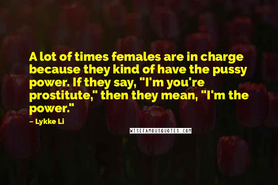 Lykke Li Quotes: A lot of times females are in charge because they kind of have the pussy power. If they say, "I'm you're prostitute," then they mean, "I'm the power."