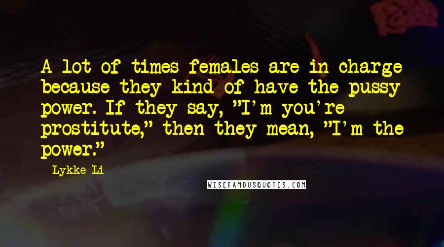 Lykke Li Quotes: A lot of times females are in charge because they kind of have the pussy power. If they say, "I'm you're prostitute," then they mean, "I'm the power."