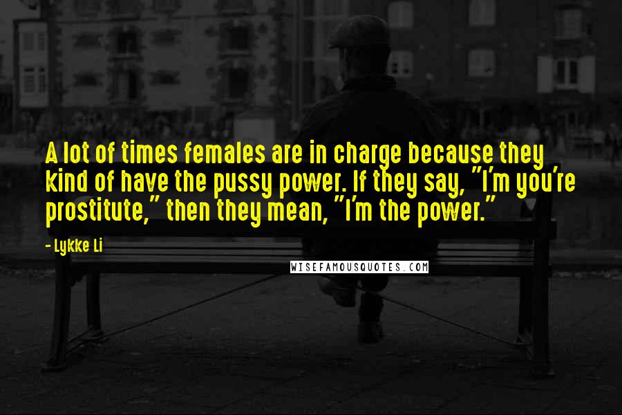 Lykke Li Quotes: A lot of times females are in charge because they kind of have the pussy power. If they say, "I'm you're prostitute," then they mean, "I'm the power."