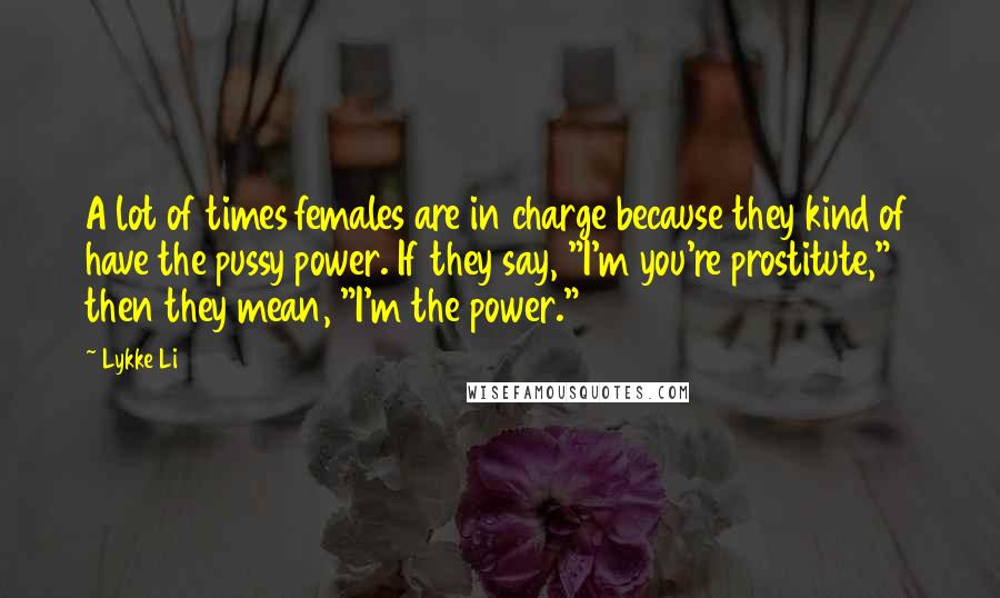 Lykke Li Quotes: A lot of times females are in charge because they kind of have the pussy power. If they say, "I'm you're prostitute," then they mean, "I'm the power."