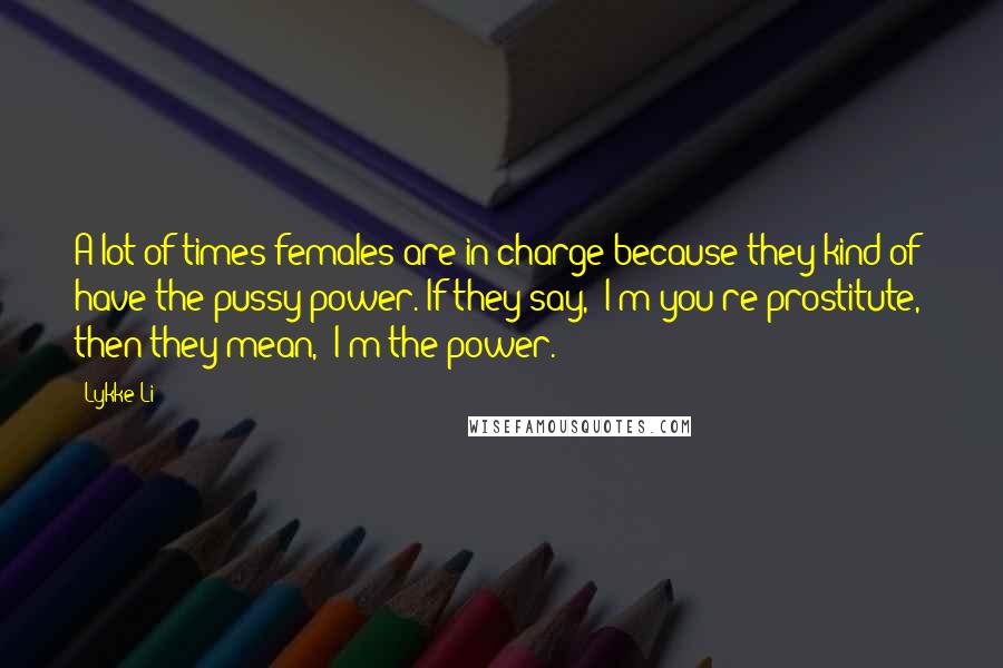 Lykke Li Quotes: A lot of times females are in charge because they kind of have the pussy power. If they say, "I'm you're prostitute," then they mean, "I'm the power."