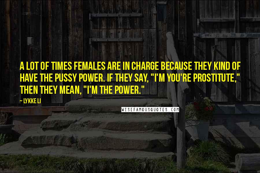 Lykke Li Quotes: A lot of times females are in charge because they kind of have the pussy power. If they say, "I'm you're prostitute," then they mean, "I'm the power."