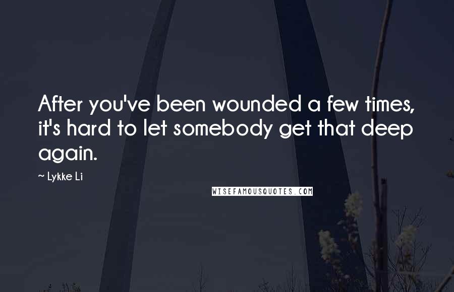 Lykke Li Quotes: After you've been wounded a few times, it's hard to let somebody get that deep again.