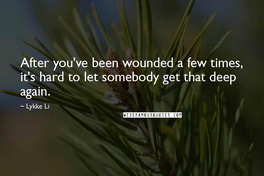 Lykke Li Quotes: After you've been wounded a few times, it's hard to let somebody get that deep again.