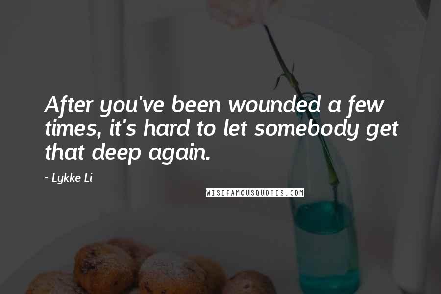 Lykke Li Quotes: After you've been wounded a few times, it's hard to let somebody get that deep again.