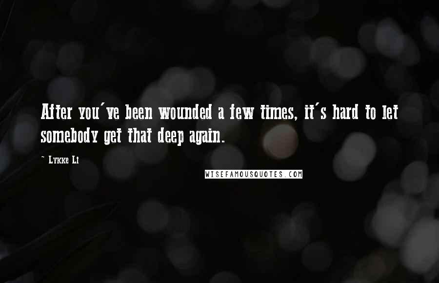 Lykke Li Quotes: After you've been wounded a few times, it's hard to let somebody get that deep again.