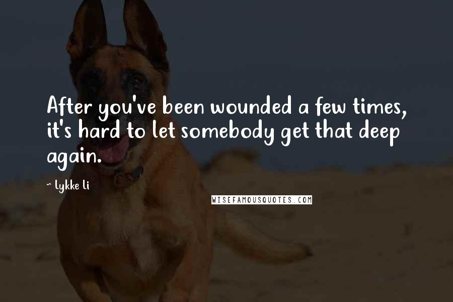 Lykke Li Quotes: After you've been wounded a few times, it's hard to let somebody get that deep again.