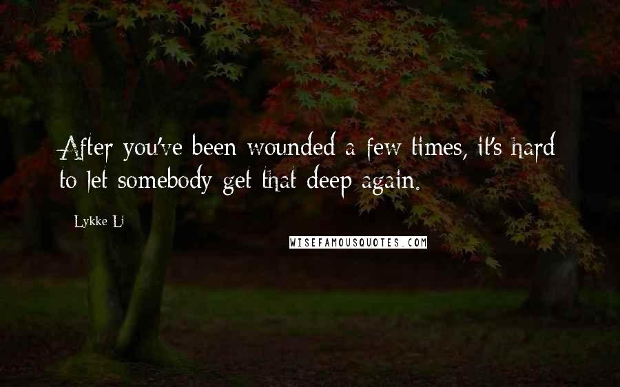 Lykke Li Quotes: After you've been wounded a few times, it's hard to let somebody get that deep again.