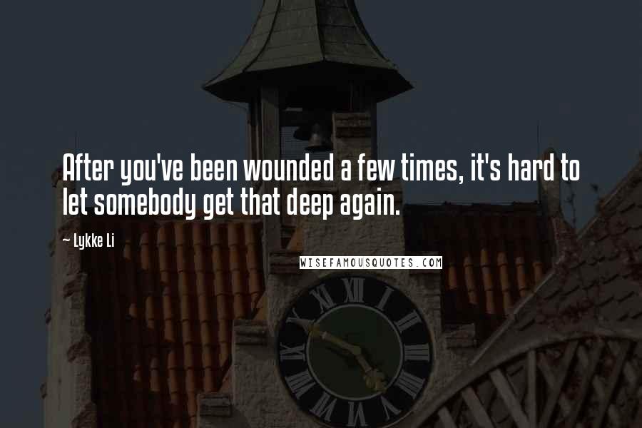 Lykke Li Quotes: After you've been wounded a few times, it's hard to let somebody get that deep again.