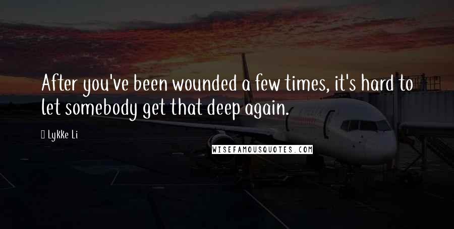 Lykke Li Quotes: After you've been wounded a few times, it's hard to let somebody get that deep again.