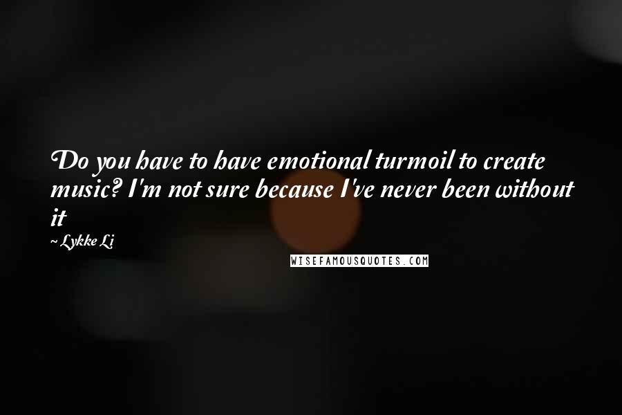 Lykke Li Quotes: Do you have to have emotional turmoil to create music? I'm not sure because I've never been without it