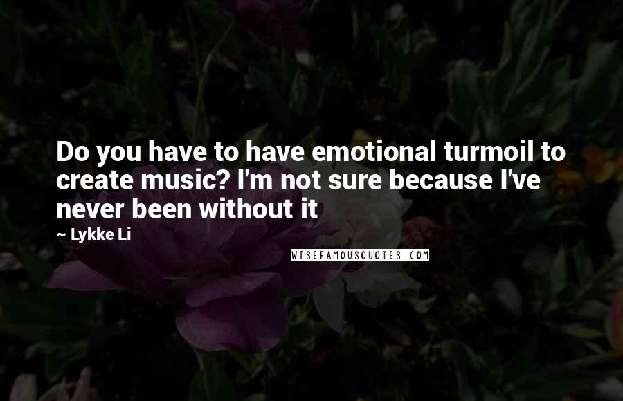 Lykke Li Quotes: Do you have to have emotional turmoil to create music? I'm not sure because I've never been without it