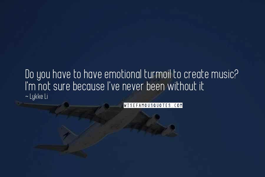 Lykke Li Quotes: Do you have to have emotional turmoil to create music? I'm not sure because I've never been without it
