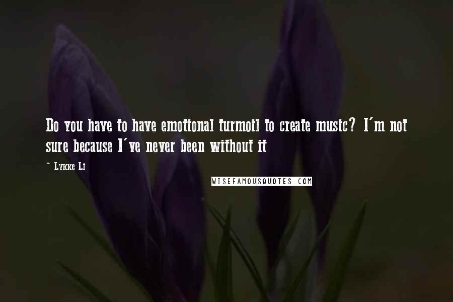 Lykke Li Quotes: Do you have to have emotional turmoil to create music? I'm not sure because I've never been without it